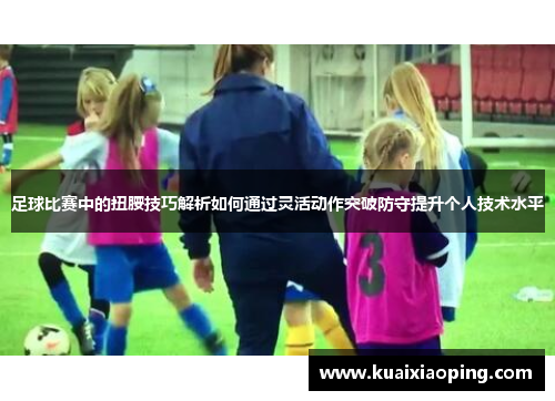 足球比赛中的扭腰技巧解析如何通过灵活动作突破防守提升个人技术水平