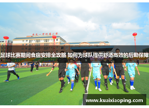 足球比赛期间食宿安排全攻略 如何为球队提供舒适高效的后勤保障