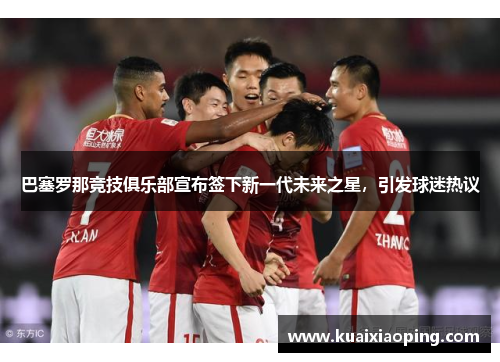 巴塞罗那竞技俱乐部宣布签下新一代未来之星，引发球迷热议