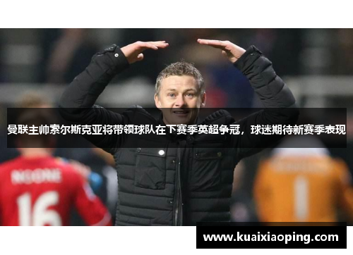曼联主帅索尔斯克亚将带领球队在下赛季英超争冠，球迷期待新赛季表现