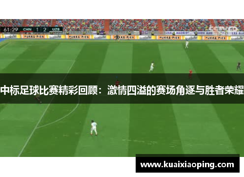 中标足球比赛精彩回顾：激情四溢的赛场角逐与胜者荣耀