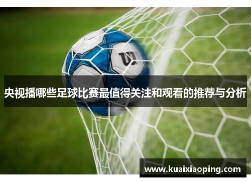 央视播哪些足球比赛最值得关注和观看的推荐与分析