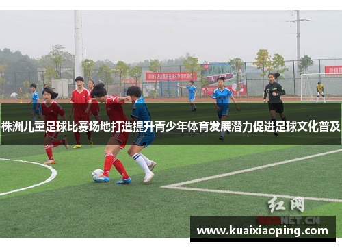 株洲儿童足球比赛场地打造提升青少年体育发展潜力促进足球文化普及