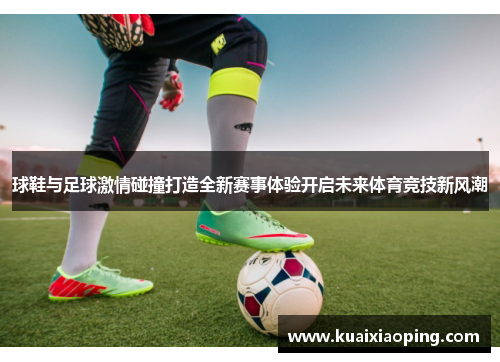 球鞋与足球激情碰撞打造全新赛事体验开启未来体育竞技新风潮