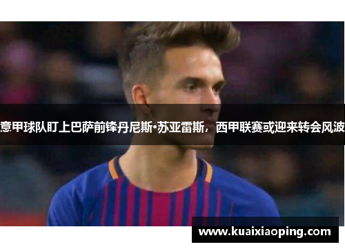 意甲球队盯上巴萨前锋丹尼斯·苏亚雷斯，西甲联赛或迎来转会风波