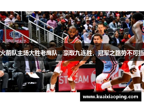 火箭队主场大胜老鹰队，豪取九连胜，冠军之路势不可挡