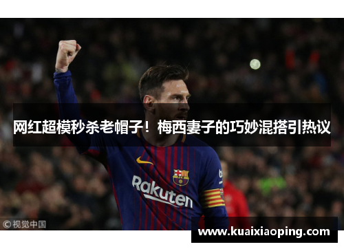 网红超模秒杀老帽子！梅西妻子的巧妙混搭引热议