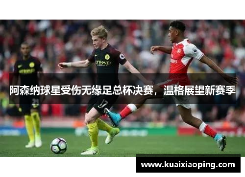 阿森纳球星受伤无缘足总杯决赛，温格展望新赛季