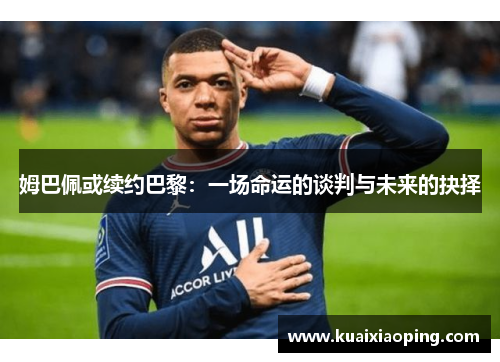 姆巴佩或续约巴黎：一场命运的谈判与未来的抉择