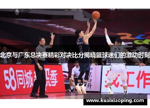 北京与广东总决赛精彩对决比分揭晓篮球迷们的激动时刻