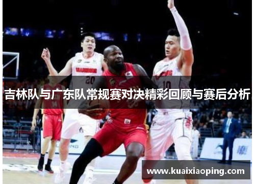 吉林队与广东队常规赛对决精彩回顾与赛后分析