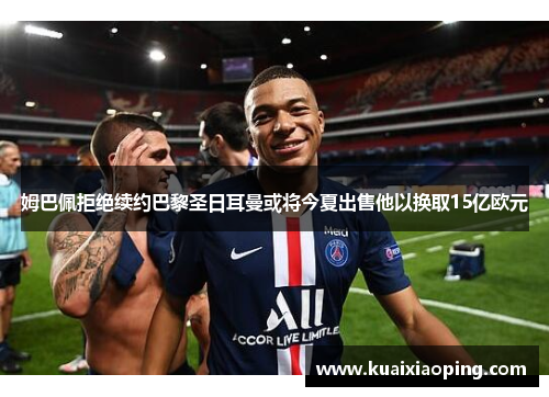 姆巴佩拒绝续约巴黎圣日耳曼或将今夏出售他以换取15亿欧元