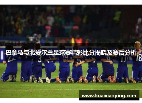 巴拿马与北爱尔兰足球赛精彩比分揭晓及赛后分析