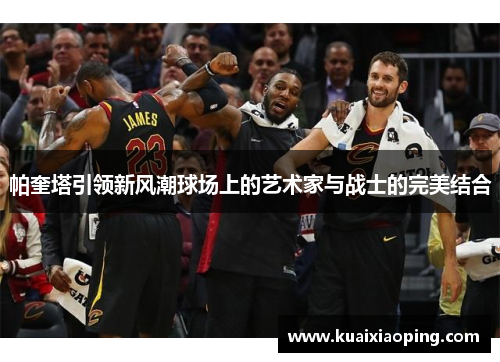 帕奎塔引领新风潮球场上的艺术家与战士的完美结合