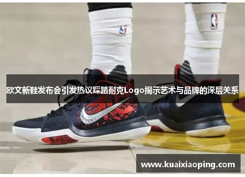 欧文新鞋发布会引发热议踩踏耐克Logo揭示艺术与品牌的深层关系