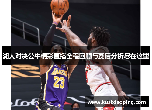 湖人对决公牛精彩直播全程回顾与赛后分析尽在这里