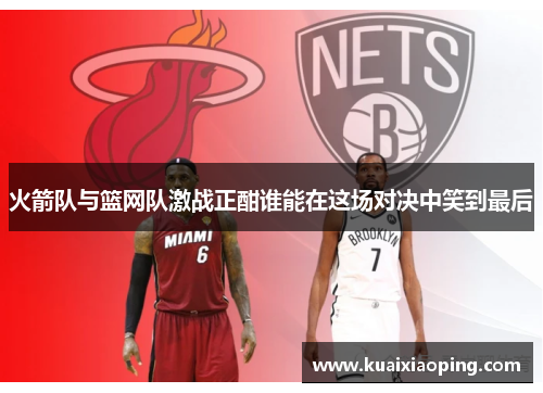 火箭队与篮网队激战正酣谁能在这场对决中笑到最后