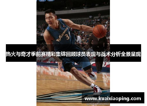 热火与奇才季前赛精彩集锦回顾球员表现与战术分析全景呈现