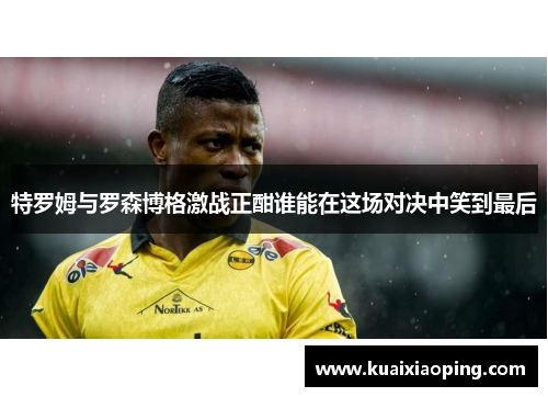 特罗姆与罗森博格激战正酣谁能在这场对决中笑到最后