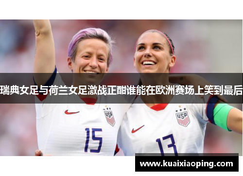 瑞典女足与荷兰女足激战正酣谁能在欧洲赛场上笑到最后