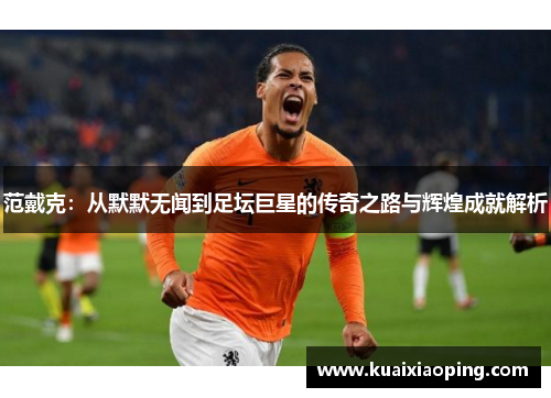 范戴克：从默默无闻到足坛巨星的传奇之路与辉煌成就解析