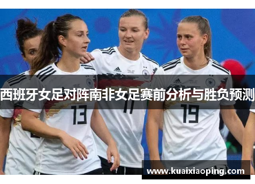 西班牙女足对阵南非女足赛前分析与胜负预测