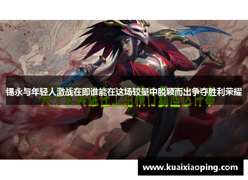 锡永与年轻人激战在即谁能在这场较量中脱颖而出争夺胜利荣耀