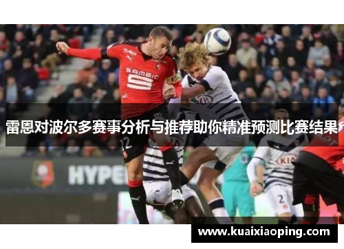 雷恩对波尔多赛事分析与推荐助你精准预测比赛结果