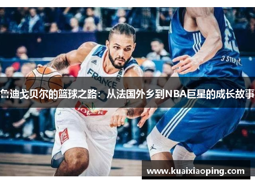 鲁迪戈贝尔的篮球之路：从法国外乡到NBA巨星的成长故事
