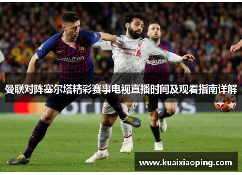曼联对阵塞尔塔精彩赛事电视直播时间及观看指南详解
