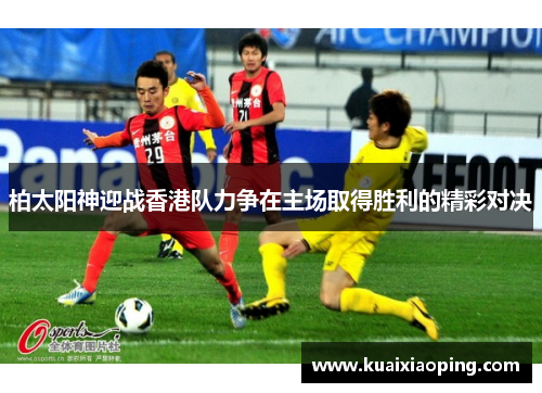 柏太阳神迎战香港队力争在主场取得胜利的精彩对决