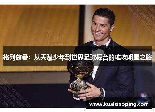 格列兹曼：从天赋少年到世界足球舞台的璀璨明星之路