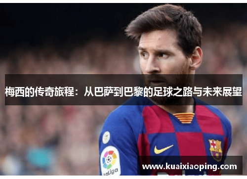 梅西的传奇旅程：从巴萨到巴黎的足球之路与未来展望