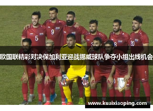 欧国联精彩对决保加利亚迎战挪威球队争夺小组出线机会