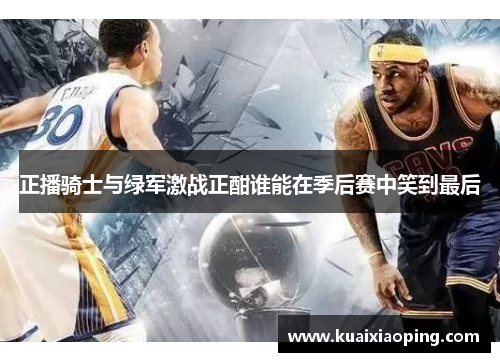 正播骑士与绿军激战正酣谁能在季后赛中笑到最后