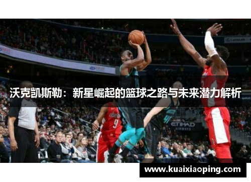 沃克凯斯勒：新星崛起的篮球之路与未来潜力解析