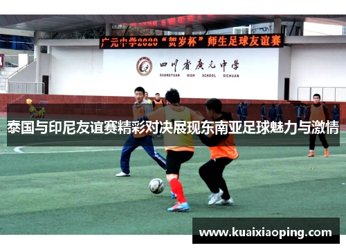 泰国与印尼友谊赛精彩对决展现东南亚足球魅力与激情