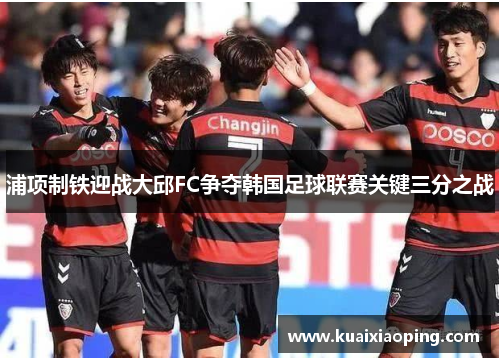 浦项制铁迎战大邱FC争夺韩国足球联赛关键三分之战