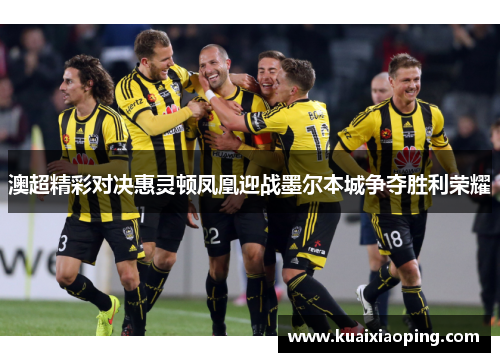 澳超精彩对决惠灵顿凤凰迎战墨尔本城争夺胜利荣耀