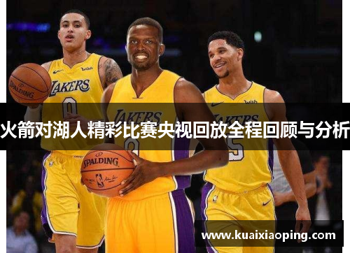 火箭对湖人精彩比赛央视回放全程回顾与分析