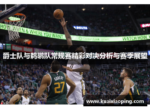 爵士队与鹈鹕队常规赛精彩对决分析与赛季展望