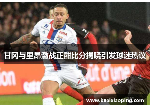甘冈与里昂激战正酣比分揭晓引发球迷热议
