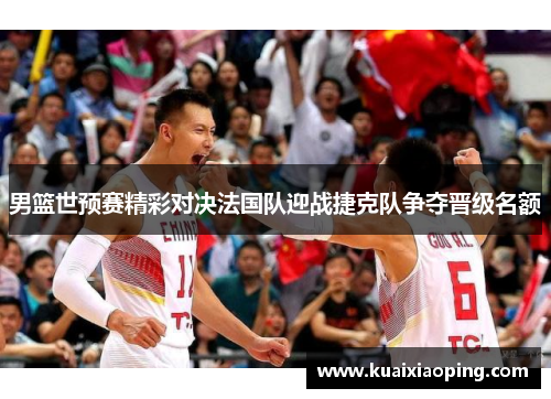 男篮世预赛精彩对决法国队迎战捷克队争夺晋级名额