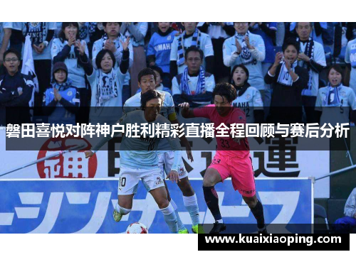 磐田喜悦对阵神户胜利精彩直播全程回顾与赛后分析