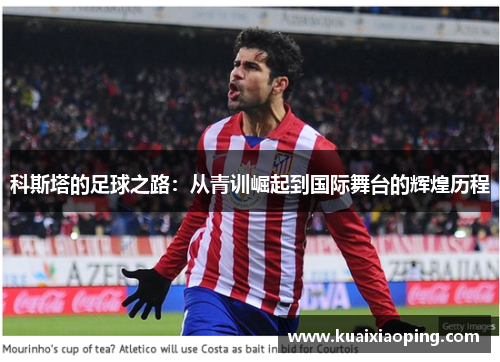 科斯塔的足球之路：从青训崛起到国际舞台的辉煌历程