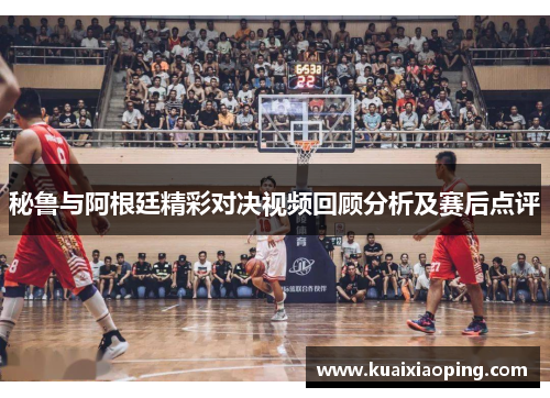 秘鲁与阿根廷精彩对决视频回顾分析及赛后点评