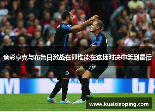 竞彩亨克与布鲁日激战在即谁能在这场对决中笑到最后