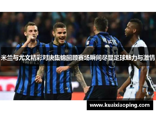 米兰与尤文精彩对决集锦回顾赛场瞬间尽显足球魅力与激情