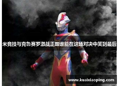 米竞技与克鲁赛罗激战正酣谁能在这场对决中笑到最后