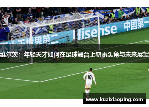 维尔茨：年轻天才如何在足球舞台上崭露头角与未来展望